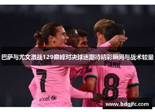 巴萨与尤文激战129巅峰对决球迷期待精彩瞬间与战术较量