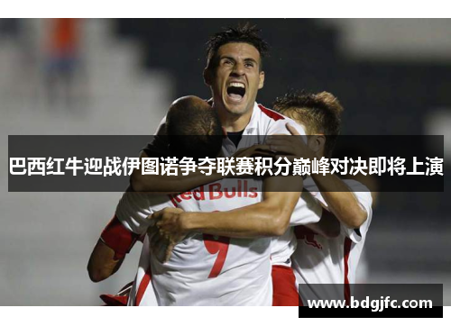 巴西红牛迎战伊图诺争夺联赛积分巅峰对决即将上演