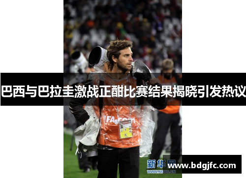 巴西与巴拉圭激战正酣比赛结果揭晓引发热议