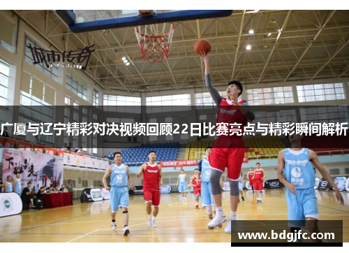 广厦与辽宁精彩对决视频回顾22日比赛亮点与精彩瞬间解析