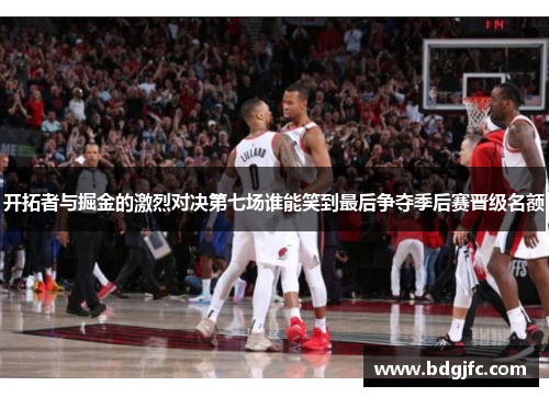 开拓者与掘金的激烈对决第七场谁能笑到最后争夺季后赛晋级名额