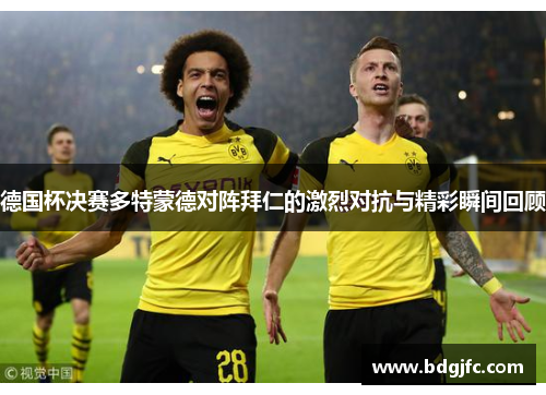 德国杯决赛多特蒙德对阵拜仁的激烈对抗与精彩瞬间回顾