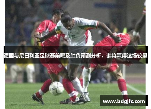 德国与尼日利亚足球赛前瞻及胜负预测分析，谁将赢得这场较量