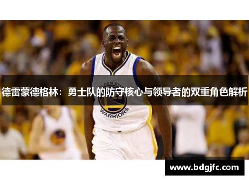 德雷蒙德格林：勇士队的防守核心与领导者的双重角色解析