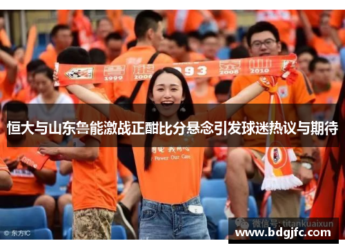 恒大与山东鲁能激战正酣比分悬念引发球迷热议与期待