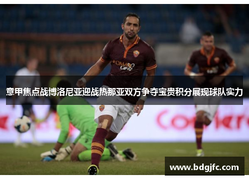 意甲焦点战博洛尼亚迎战热那亚双方争夺宝贵积分展现球队实力