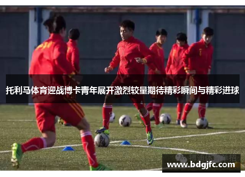 托利马体育迎战博卡青年展开激烈较量期待精彩瞬间与精彩进球