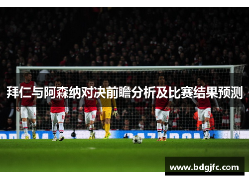 拜仁与阿森纳对决前瞻分析及比赛结果预测