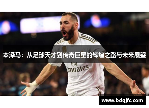 本泽马：从足球天才到传奇巨星的辉煌之路与未来展望
