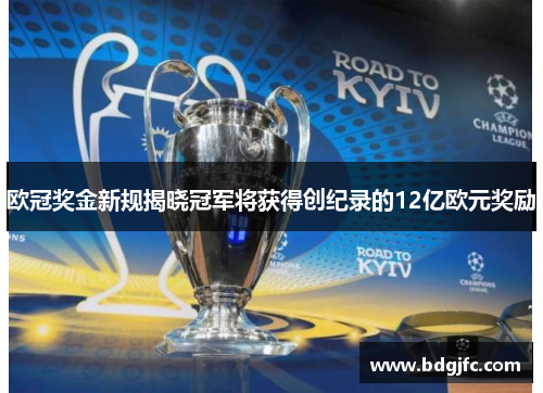 欧冠奖金新规揭晓冠军将获得创纪录的12亿欧元奖励