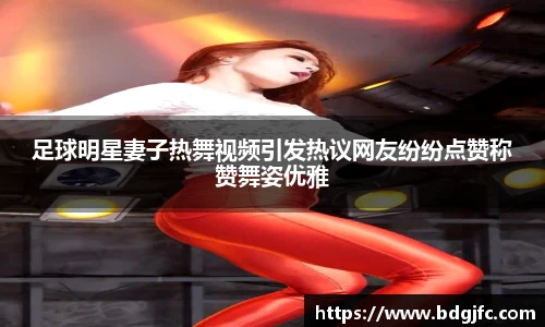 足球明星妻子热舞视频引发热议网友纷纷点赞称赞舞姿优雅